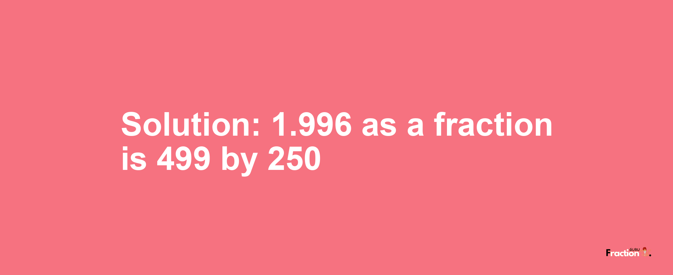 Solution:1.996 as a fraction is 499/250